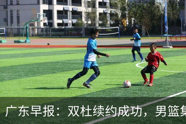 广东早报：双杜续约成功，男篮集训名单发布，上海欲挖焦泊乔？
