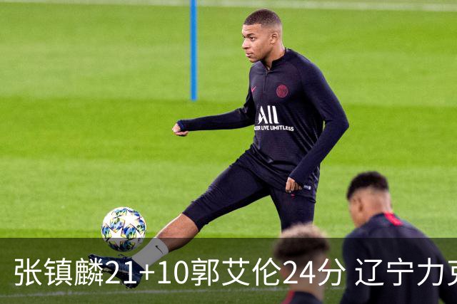 张镇麟21+10郭艾伦24分 辽宁力克同曦夺4连胜
