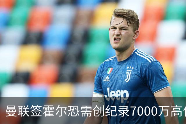 曼联签霍尔恐需创纪录7000万高价！曝巨头欲买欧陆左闸，两人成候选